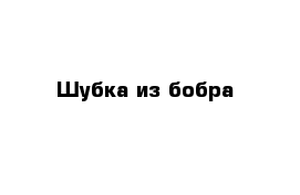 Шубка из бобра